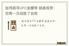 张伟丽夺UFC金腰带 姚晨祝贺：你再一次战胜了自我