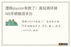 漂移joycon有救了！高玩将坏掉NS手柄做成手办