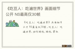 《吃豆人：吃遍世界》画面细节公开 NS最高仅30帧