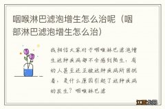 咽部淋巴滤泡增生怎么治 咽喉淋巴滤泡增生怎么治呢