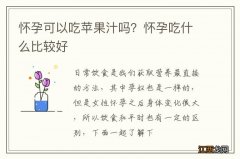 怀孕可以吃苹果汁吗？怀孕吃什么比较好