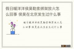 假日暖洋洋侯昊勒索绑架放火怎么回事 侯昊在北京发生过什么事