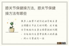 膝关节保健操方法，膝关节保健操方法有哪些