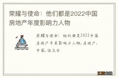 荣耀与使命：他们都是2022中国房地产年度影响力人物