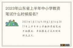 2023年山东省上半年中小学教资笔试什么时候报名？