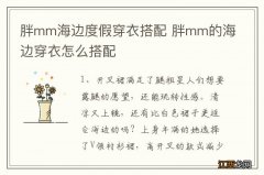 胖mm海边度假穿衣搭配 胖mm的海边穿衣怎么搭配