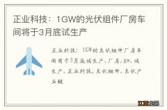 正业科技：1GW的光伏组件厂房车间将于3月底试生产