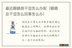 眼睛总干涩怎么回事怎么办 最近眼睛很干涩怎么办呢