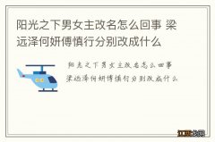 阳光之下男女主改名怎么回事 梁远泽何妍傅慎行分别改成什么