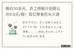 股价30多元，员工持股计划受让价9.9元/股！百亿零食巨头火速调整......