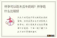 怀孕可以吃木瓜牛奶吗？怀孕吃什么比较好