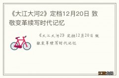 《大江大河2》定档12月20日 致敬变革续写时代记忆