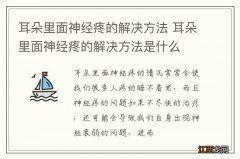 耳朵里面神经疼的解决方法 耳朵里面神经疼的解决方法是什么