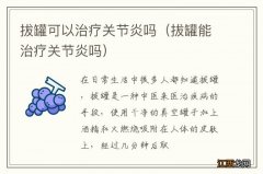 拔罐能治疗关节炎吗 拔罐可以治疗关节炎吗