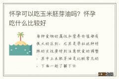 怀孕可以吃玉米胚芽油吗？怀孕吃什么比较好