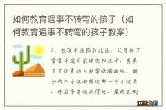 如何教育遇事不转弯的孩子教案 如何教育遇事不转弯的孩子