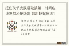 扭伤关节皮肤没破损第一时间应该冷敷还是热敷 最新蚂蚁庄园12月13日答案