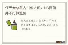 任天堂总裁古川俊太郎：NS目前并不打算涨价