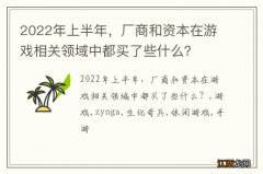 2022年上半年，厂商和资本在游戏相关领域中都买了些什么？