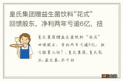 皇氏集团赠益生菌饮料“花式”回馈股东，净利两年亏逾6亿，扭亏胜算几何？