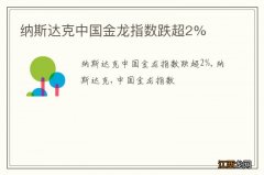 纳斯达克中国金龙指数跌超2%