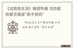 《这就是生活》暖甜热播 刘恺威陈都灵喜提“新手爸妈”