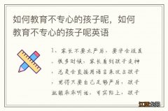 如何教育不专心的孩子呢，如何教育不专心的孩子呢英语