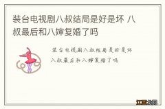 装台电视剧八叔结局是好是坏 八叔最后和八婶复婚了吗