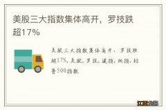 美股三大指数集体高开，罗技跌超17%