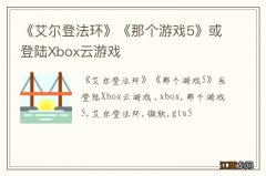 《艾尔登法环》《那个游戏5》或登陆Xbox云游戏