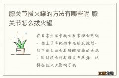 膝关节拔火罐的方法有哪些呢 膝关节怎么拔火罐