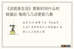 《这就是生活》更新时间什么时候播出 每周几几点更新几集