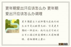 更年期爱出汗应该怎么办 更年期爱出汗应该怎么办调理