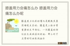 膝盖用力会痛怎么办 膝盖用力会痛怎么办呢