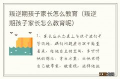 叛逆期孩子家长怎么教育呢 叛逆期孩子家长怎么教育