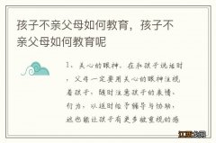 孩子不亲父母如何教育，孩子不亲父母如何教育呢