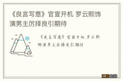 《良言写意》官宣开机 罗云熙饰演男主厉择良引期待