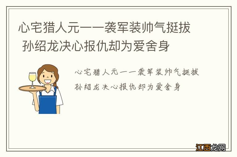 心宅猎人元一一袭军装帅气挺拔 孙绍龙决心报仇却为爱舍身