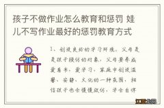 孩子不做作业怎么教育和惩罚 娃儿不写作业最好的惩罚教育方式是什么