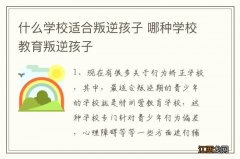 什么学校适合叛逆孩子 哪种学校教育叛逆孩子