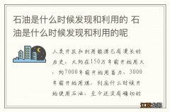 石油是什么时候发现和利用的 石油是什么时候发现和利用的呢