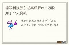 德联科技股东胡真质押500万股 用于个人贷款