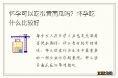 怀孕可以吃蛋黄南瓜吗？怀孕吃什么比较好