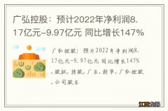 广弘控股：预计2022年净利润8.17亿元-9.97亿元 同比增长147%