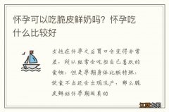 怀孕可以吃脆皮鲜奶吗？怀孕吃什么比较好