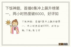 下饭神剧，首播6集冲上飙升榜第一，两小时热度破6000，好评如潮