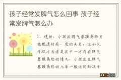 孩子经常发脾气怎么回事 孩子经常发脾气怎么办