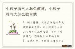 小孩子脾气大怎么教育，小孩子脾气大怎么教育他