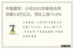 中国建筑：公司2022年新签合同总额3.9万亿元，同比上涨10.6%