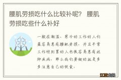 腰肌劳损吃什么比较补呢？ 腰肌劳损吃些什么补好